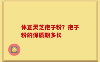 休正灵芝孢子粉？孢子粉的保质期多长