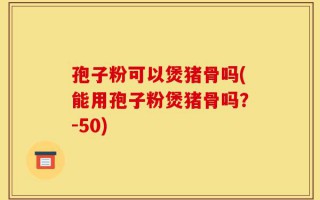 孢子粉可以煲猪骨吗(能用孢子粉煲猪骨吗？-50)