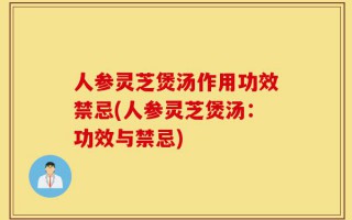 人参灵芝煲汤作用功效禁忌(人参灵芝煲汤：功效与禁忌)