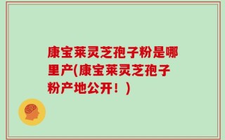 康宝莱灵芝孢子粉是哪里产(康宝莱灵芝孢子粉产地公开！)