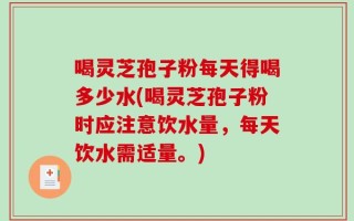 喝灵芝孢子粉每天得喝多少水(喝灵芝孢子粉时应注意饮水量，每天饮水需适量。)