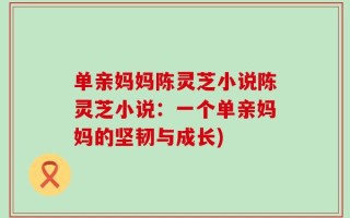 单亲妈妈陈灵芝小说陈灵芝小说：一个单亲妈妈的坚韧与成长)