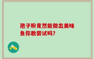 孢子粉竟然能做出美味鱼你敢尝试吗？