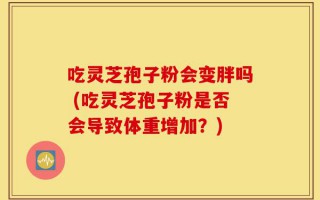 吃灵芝孢子粉会变胖吗 (吃灵芝孢子粉是否会导致体重增加？)