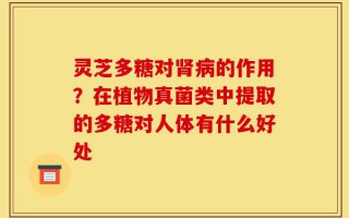 灵芝多糖对肾病的作用？在植物真菌类中提取的多糖对人体有什么好处