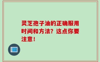 灵芝孢子油的正确服用时间和方法？这点你要注意！