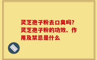 灵芝孢子粉去口臭吗？灵芝孢子粉的功效、作用及禁忌是什么