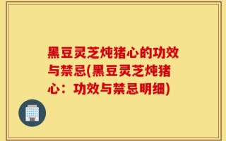 黑豆灵芝炖猪心的功效与禁忌(黑豆灵芝炖猪心：功效与禁忌明细)