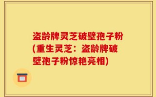 盗龄牌灵芝破壁孢子粉(重生灵芝：盗龄牌破壁孢子粉惊艳亮相)