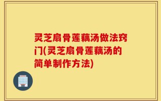 灵芝扇骨莲藕汤做法窍门(灵芝扇骨莲藕汤的简单制作方法)