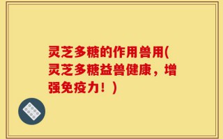 灵芝多糖的作用兽用(灵芝多糖益兽健康，增强免疫力！)