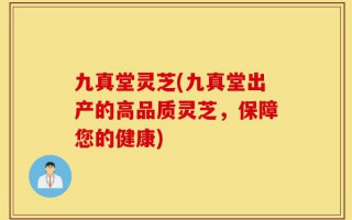 九真堂灵芝(九真堂出产的高品质灵芝，保障您的健康)