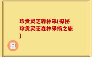 珍贵灵芝森林采(探秘珍贵灵芝森林采摘之旅)