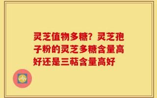 灵芝值物多糖？灵芝孢子粉的灵芝多糖含量高好还是三萜含量高好