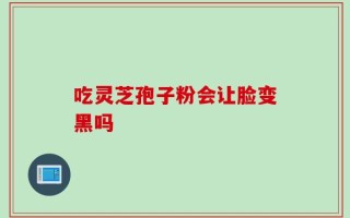 吃灵芝孢子粉会让脸变黑吗