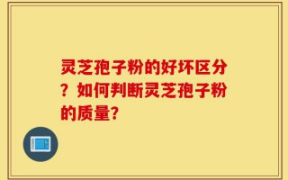 灵芝孢子粉的好坏区分？如何判断灵芝孢子粉的质量？