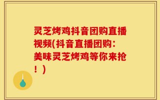 灵芝烤鸡抖音团购直播视频(抖音直播团购：美味灵芝烤鸡等你来抢！)