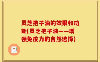 灵芝孢子油的效果和功能(灵芝孢子油——增强免疫力的自然选择)