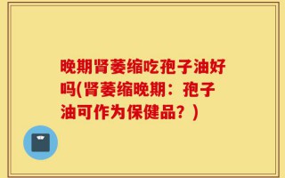 晚期肾萎缩吃孢子油好吗(肾萎缩晚期：孢子油可作为保健品？)