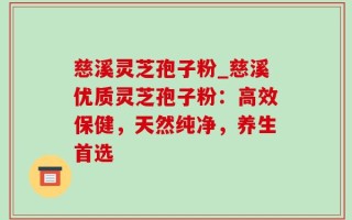 慈溪灵芝孢子粉_慈溪优质灵芝孢子粉：高效保健，天然纯净，养生首选