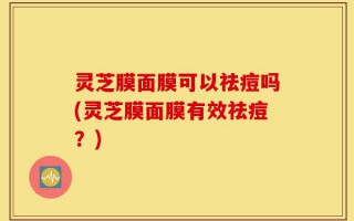 灵芝膜面膜可以祛痘吗(灵芝膜面膜有效祛痘？)