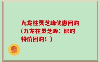 九龙柱灵芝峰优惠团购(九龙柱灵芝峰：限时特价团购！)