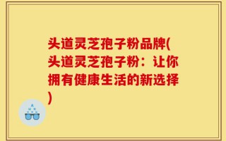 头道灵芝孢子粉品牌(头道灵芝孢子粉：让你拥有健康生活的新选择)