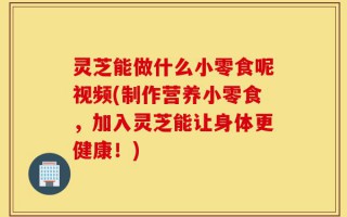 灵芝能做什么小零食呢视频(制作营养小零食，加入灵芝能让身体更健康！)