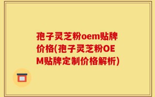 孢子灵芝粉oem贴牌价格(孢子灵芝粉OEM贴牌定制价格解析)