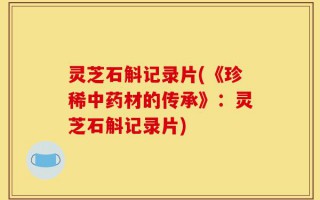 灵芝石斛记录片(《珍稀中药材的传承》：灵芝石斛记录片)