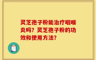 灵芝孢子粉能治疗咽喉炎吗？灵芝孢子粉的功效和使用方法？