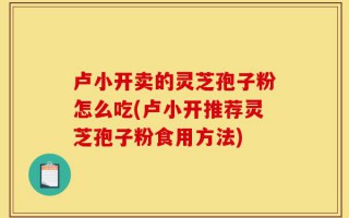 卢小开卖的灵芝孢子粉怎么吃(卢小开推荐灵芝孢子粉食用方法)