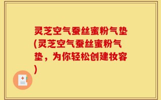 灵芝空气蚕丝蜜粉气垫(灵芝空气蚕丝蜜粉气垫，为你轻松创建妆容)