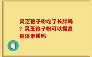 灵芝孢子粉吃了长胖吗？灵芝孢子粉可以提高身体素质吗