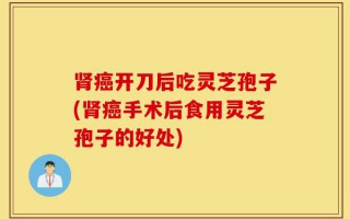 肾癌开刀后吃灵芝孢子(肾癌手术后食用灵芝孢子的好处)