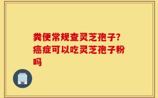 粪便常规查灵芝孢子？癌症可以吃灵芝孢子粉吗