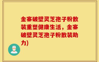 金寨破壁灵芝孢子粉散装重塑健康生活，金寨破壁灵芝孢子粉散装助力)