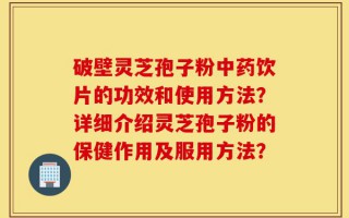 破壁灵芝孢子粉中药饮片的功效和使用方法？详细介绍灵芝孢子粉的保健作用及服用方法？