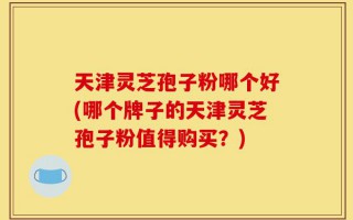 天津灵芝孢子粉哪个好(哪个牌子的天津灵芝孢子粉值得购买？)