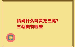 请问什么叫灵芝三萜？三萜类有哪些