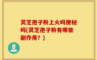 灵芝孢子粉上火吗便秘吗(灵芝孢子粉有哪些副作用？)