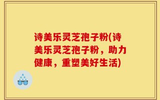 诗美乐灵芝孢子粉(诗美乐灵芝孢子粉，助力健康，重塑美好生活)