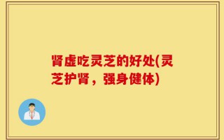 肾虚吃灵芝的好处(灵芝护肾，强身健体)