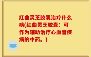 红曲灵芝胶囊治疗什么病(红曲灵芝胶囊：可作为辅助治疗心血管疾病的中药。)