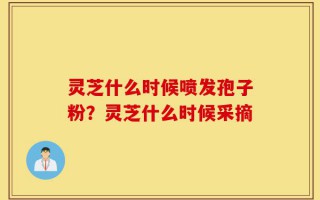 灵芝什么时候喷发孢子粉？灵芝什么时候采摘