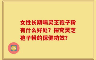 女性长期喝灵芝孢子粉有什么好处？探究灵芝孢子粉的保健功效？