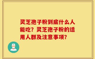 灵芝孢子粉到底什么人能吃？灵芝孢子粉的适用人群及注意事项？