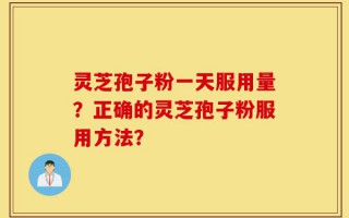 灵芝孢子粉一天服用量？正确的灵芝孢子粉服用方法？