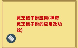 灵芝孢子粉应用(神奇灵芝孢子粉的应用及功效)