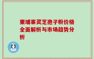 柬埔寨灵芝孢子粉价格全面解析与市场趋势分析